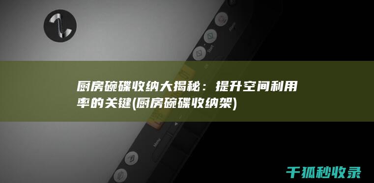 厨房碗碟收纳大揭秘：提升空间利用率的关键 (厨房碗碟收纳架)