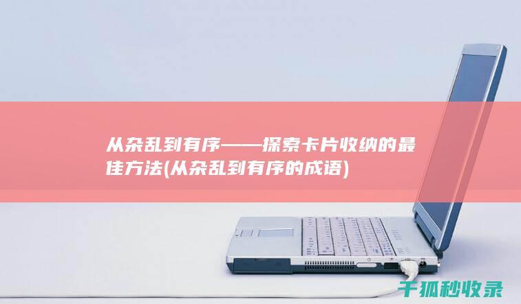 从杂乱到有序——探索卡片收纳的最佳方法 (从杂乱到有序的成语)