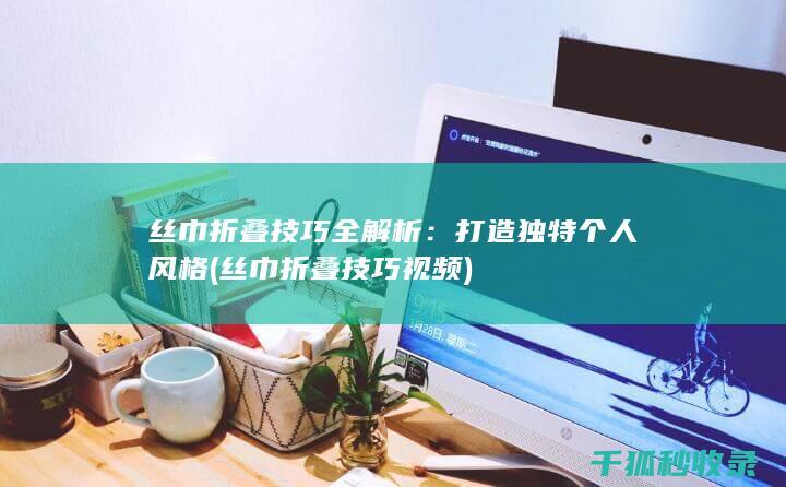 丝巾折叠技巧全解析：打造独特个人风格 (丝巾折叠技巧视频)
