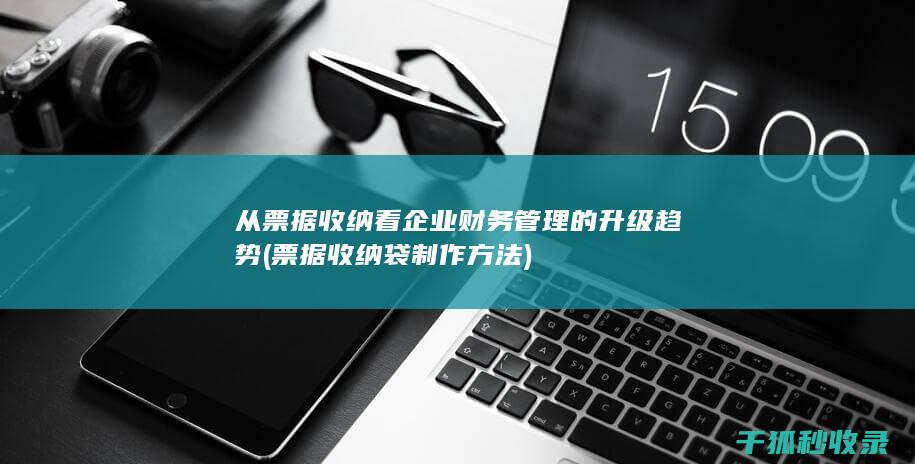 从票据收纳看企业财务管理的升级趋势 (票据收纳袋 制作方法)