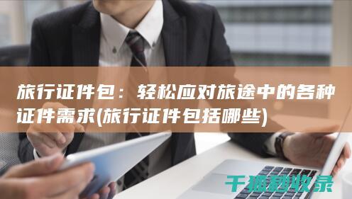 旅行证件包：轻松应对旅途中的各种证件需求 (旅行证件包括哪些)