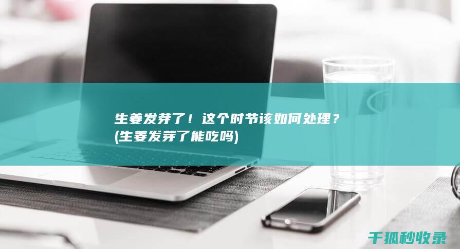 生姜发芽了！这个时节该如何处理？ (生姜发芽了能吃吗)