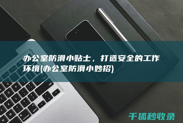 办公室防滑小贴士，打造安全的工作环境 (办公室防滑小妙招)