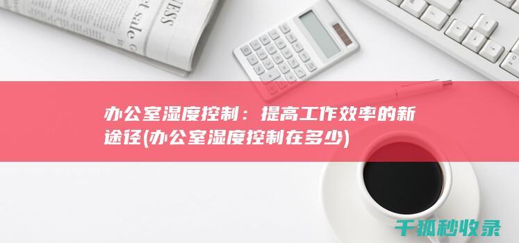 办公室湿度控制：提高工作效率的新途径 (办公室湿度控制在多少)