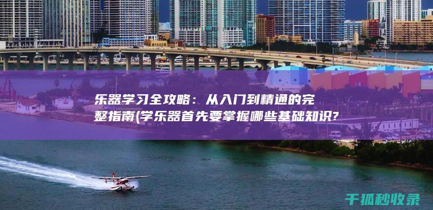 乐器学习全攻略：从入门到精通的完整指南 (学乐器首先要掌握哪些基础知识?)