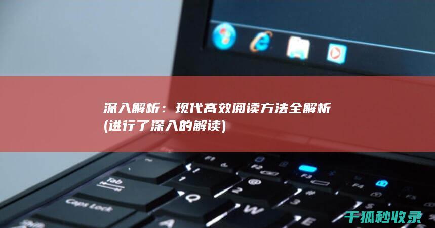 深入解析：现代高效阅读方法全解析 (进行了深入的解读)