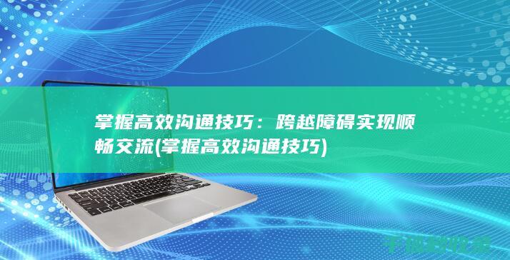 掌握高效沟通技巧：跨越障碍实现顺畅交流 (掌握高效沟通技巧)