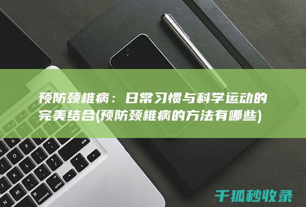 预防颈椎病：日常习惯与科学运动的完美结合 (预防颈椎病的方法有哪些)