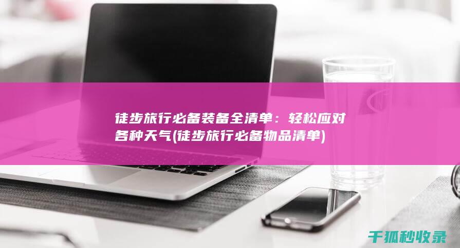 徒步旅行必备装备全清单：轻松应对各种天气 (徒步旅行必备物品清单)