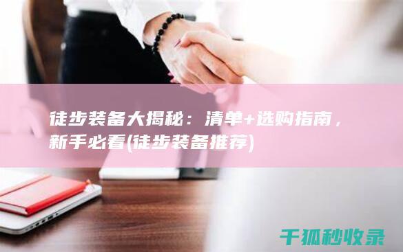 徒步装备大揭秘：清单+选购指南，新手必看 (徒步装备推荐)