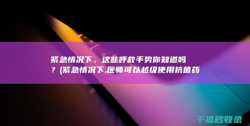 紧急情况下，这些呼救手势你知道吗？ (紧急情况下,医师可以越级使用抗菌药物,处方量应当限于)