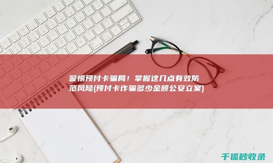 警惕预付卡骗局！掌握这几点有效防范风险 (预付卡诈骗多少金额公安立案)