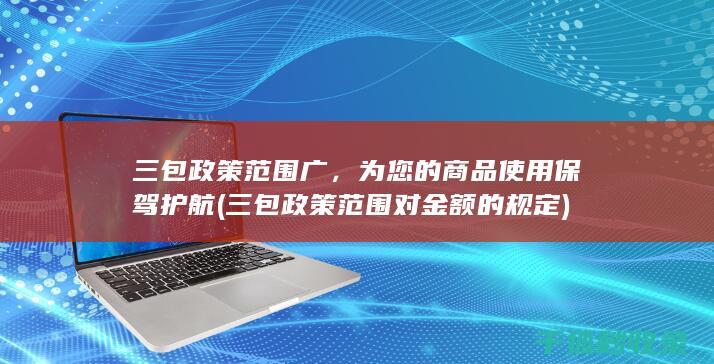 三包政策范围广，为您的商品使用保驾护航 (三包政策范围对金额的规定)