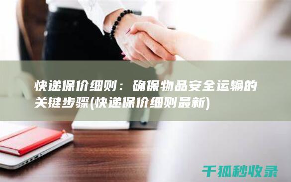 快递保价细则：确保物品安全运输的关键步骤 (快递保价细则最新)