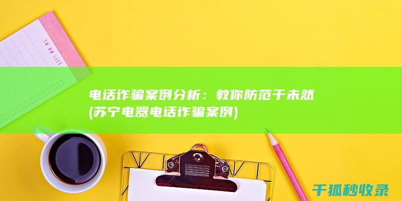 电话诈骗案例分析：教你防范于未然 (苏宁电器电话诈骗案例)