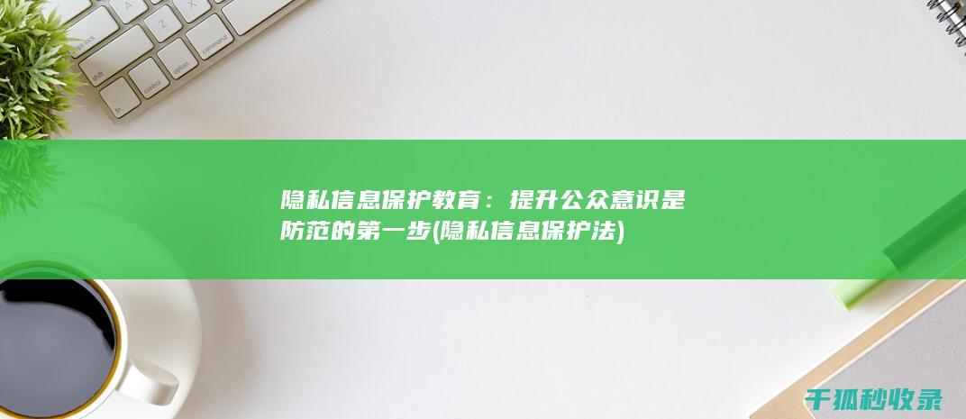隐私信息保护教育：提升公众意识是防范的第一步 (隐私信息保护法)