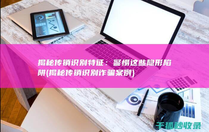 揭秘传销识别特征：警惕这些隐形陷阱 (揭秘传销识别诈骗案例)