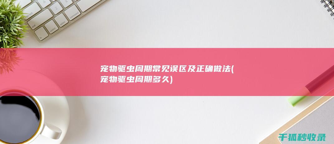 宠物驱虫周期常见误区及正确做法 (宠物驱虫周期多久)