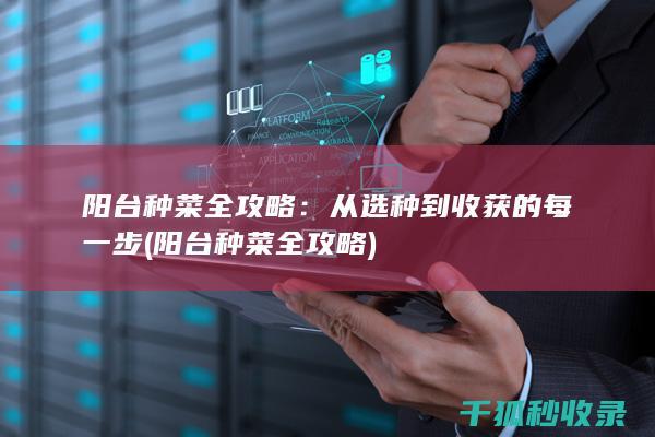 阳台种菜全攻略：从选种到收获的每一步 (阳台种菜全攻略)