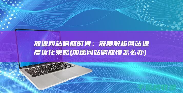 加速网站响应时间：深度解析网站速度优化策略 (加速网站响应慢怎么办)