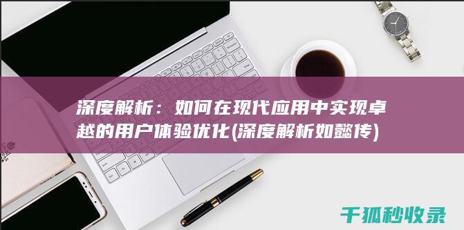 深度解析：如何在现代应用中实现卓越的用户体验优化 (深度解析如懿传)