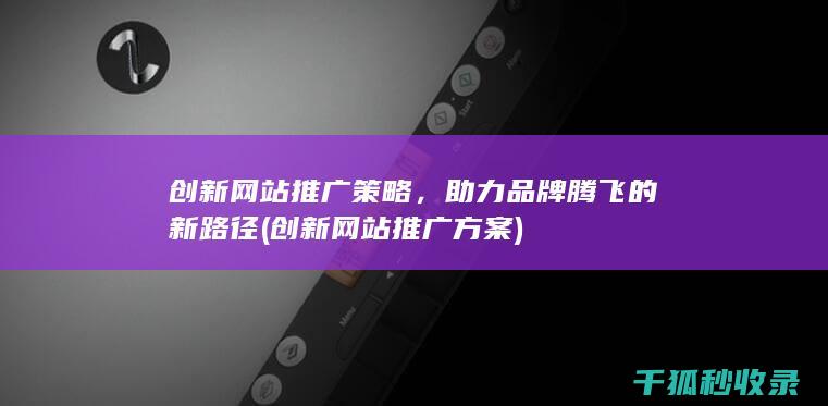 创新网站推广策略，助力品牌腾飞的新路径 (创新网站推广方案)