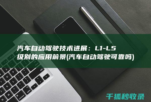 汽车自动驾驶技术进展：L1-L5级别的应用前景 (汽车自动驾驶可靠吗)
