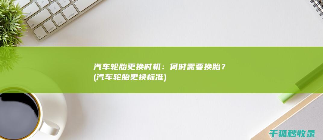 汽车轮胎更换时机：何时需要换胎？ (汽车轮胎更换标准)