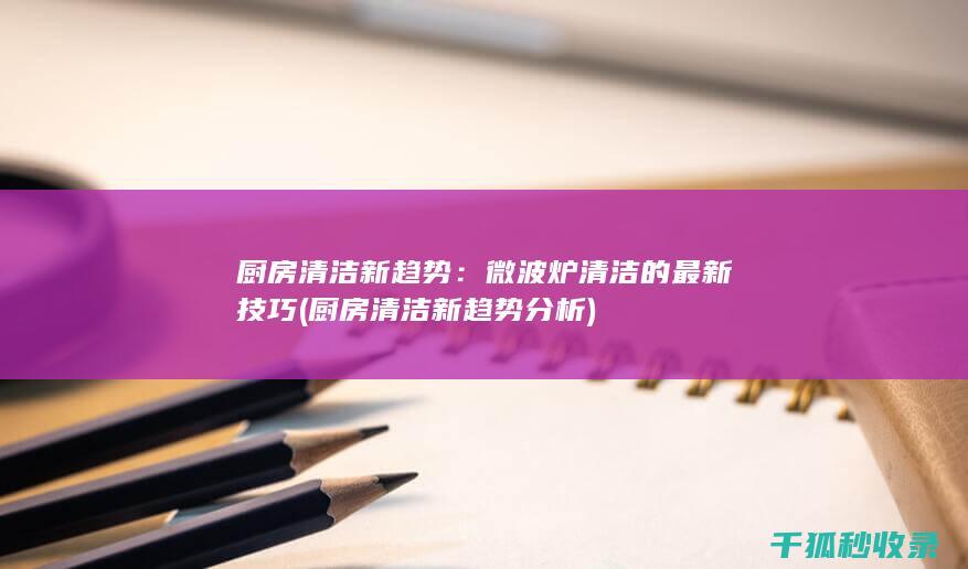 厨房清洁新趋势：微波炉清洁的最新技巧 (厨房清洁新趋势分析)