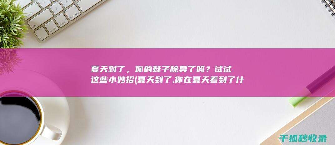 夏天到了，你的鞋子除臭了吗？试试这些小妙招 (夏天到了,你在夏天看到了什么?听到了什么?)
