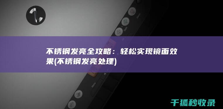 不锈钢发亮全攻略：轻松实现镜面效果 (不锈钢发亮处理)