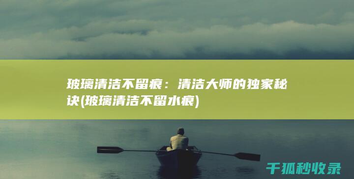 玻璃清洁不留痕：清洁大师的独家秘诀 (玻璃清洁不留水痕)