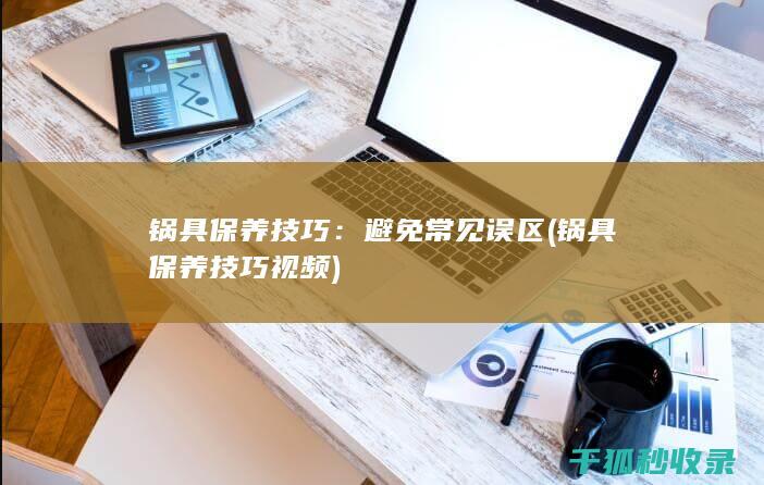锅具保养技巧：避免常见误区 (锅具保养技巧视频)