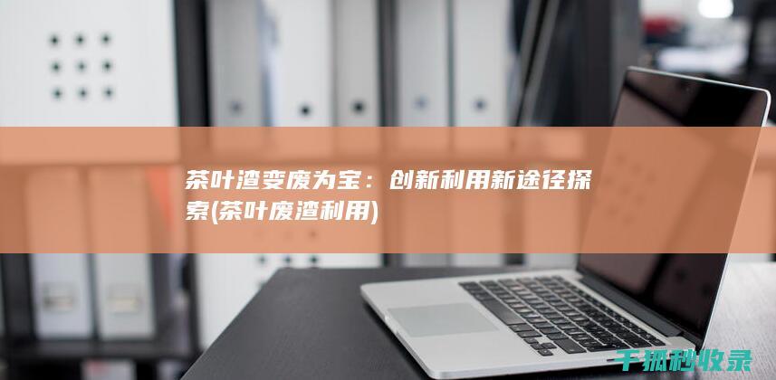 茶叶渣变废为宝：创新利用新途径探索 (茶叶废渣利用)