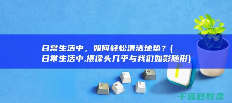日常生活中，如何轻松清洁地垫？ (日常生活中,摄像头几乎与我们如影随形)