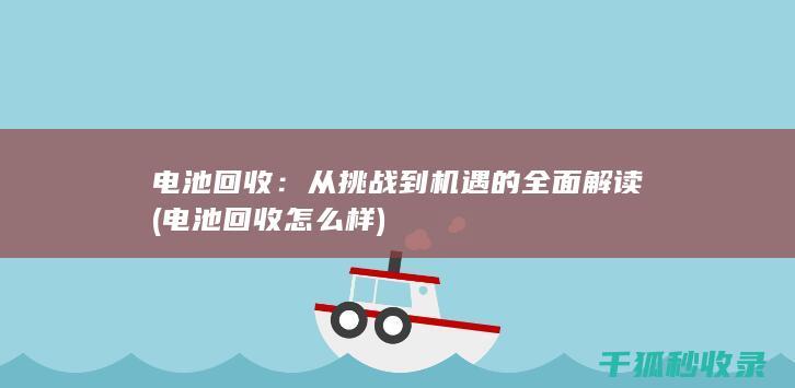 电池回收：从挑战到机遇的全面解读 (电池回收怎么样)