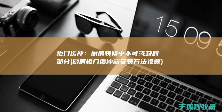 柜门缓冲：厨房装修中不可或缺的一部分 (厨房柜门缓冲器安装方法视频)