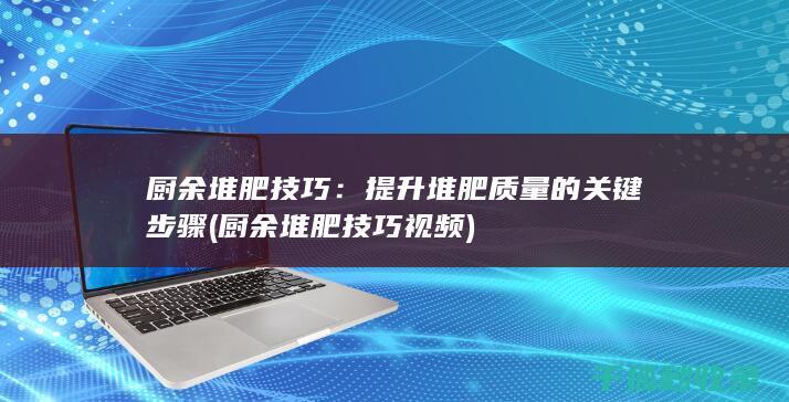 厨余堆肥技巧：提升堆肥质量的关键步骤 (厨余堆肥技巧视频)