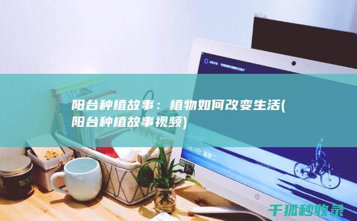 阳台种植故事：植物如何改变生活 (阳台种植故事视频)