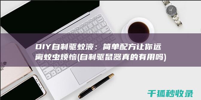 DIY自制驱蚊液：简单配方让你远离蚊虫烦恼 (自制驱鼠器真的有用吗)