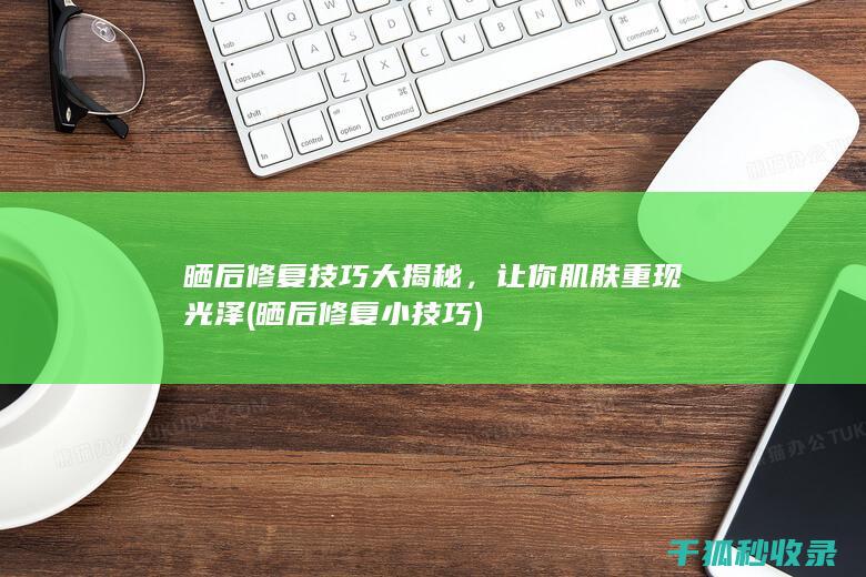 晒后修复技巧大揭秘，让你肌肤重现光泽 (晒后修复小技巧)