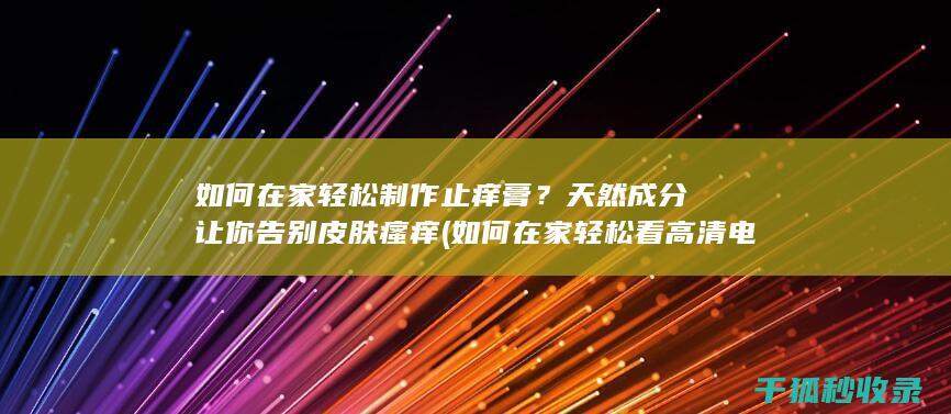 如何在家轻松制作止痒膏？天然成分让你告别皮肤瘙痒 (如何在家轻松看高清电影)