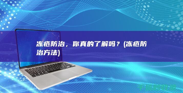 冻疮防治，你真的了解吗？ (冻疮防治方法)