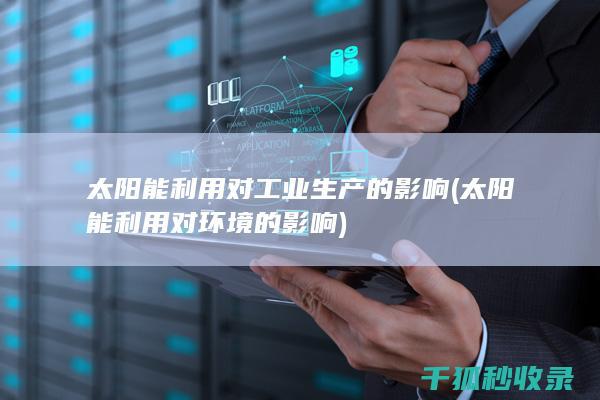 太阳能利用对工业生产的影响 (太阳能利用对环境的影响)