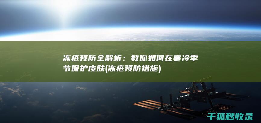 冻疮预防全解析：教你如何在寒冷季节保护皮肤 (冻疮预防措施)