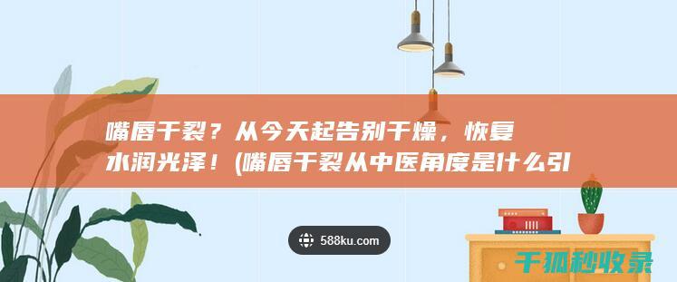 嘴唇干裂？从今天起告别干燥，恢复水润光泽！ (嘴唇干裂从中医角度是什么引起的)