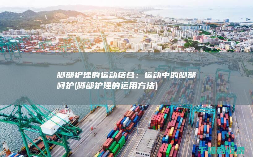 脚部护理的运动结合：运动中的脚部呵护 (脚部护理的运用方法)