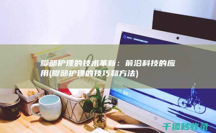 脚部护理的技术革新：前沿科技的应用 (脚部护理的技巧和方法)