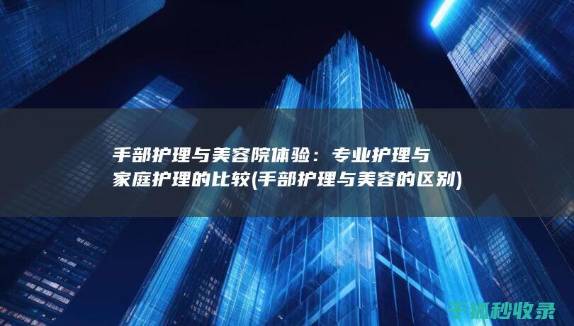 手部护理与美容院体验：专业护理与家庭护理的比较 (手部护理与美容的区别)