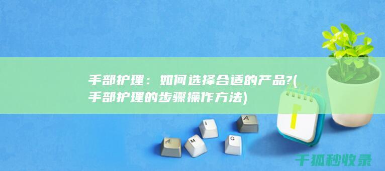 手部护理：如何选择合适的产品? (手部护理的步骤操作方法)